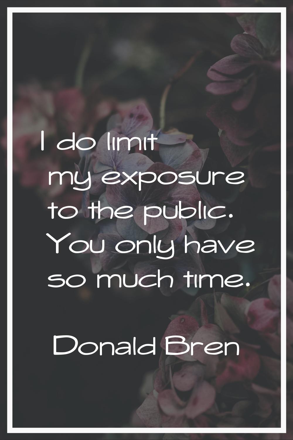 I do limit my exposure to the public. You only have so much time.