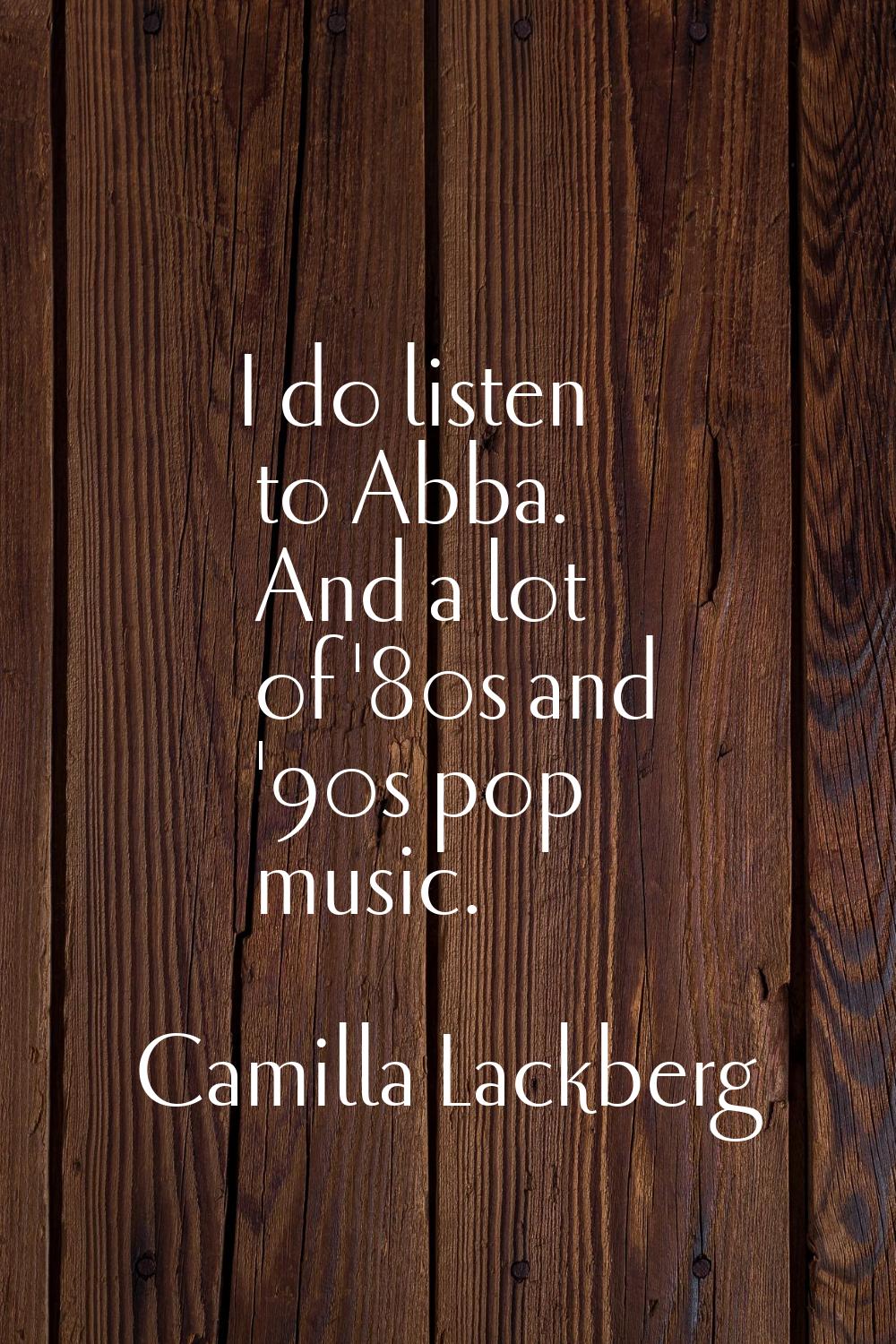 I do listen to Abba. And a lot of '80s and '90s pop music.