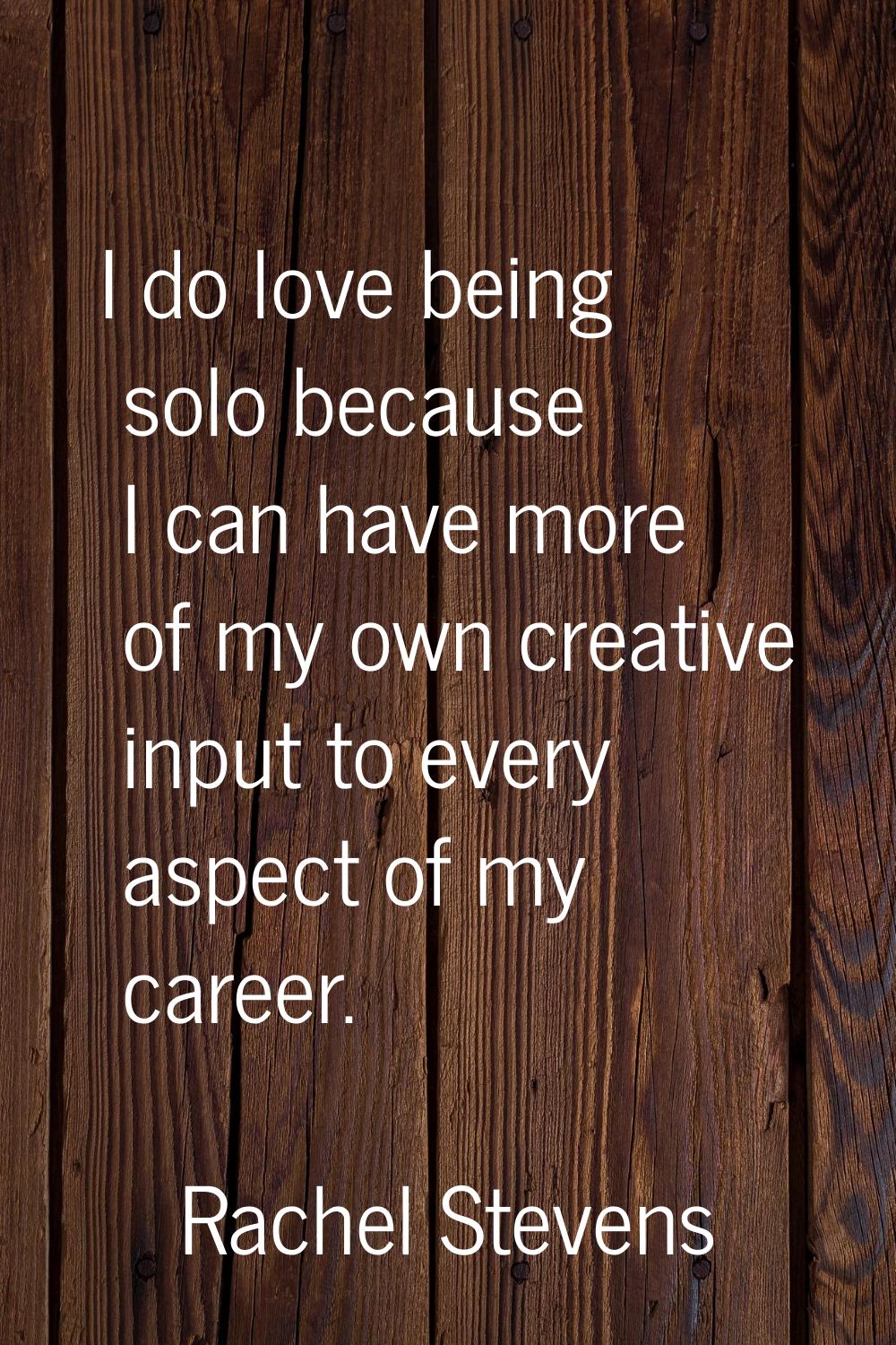 I do love being solo because I can have more of my own creative input to every aspect of my career.