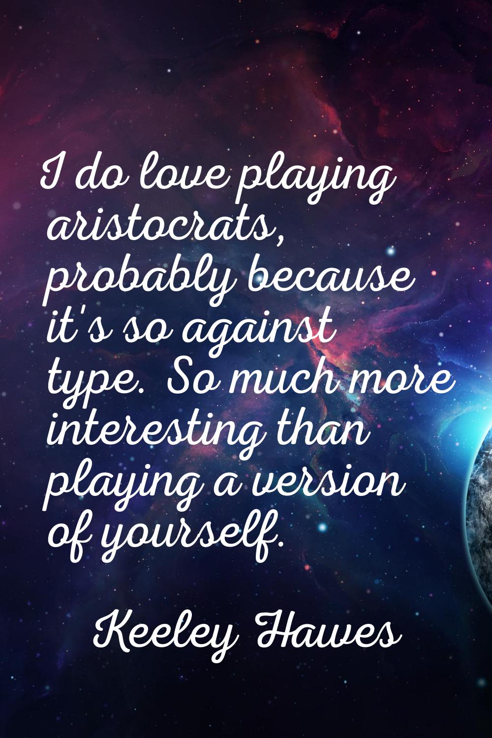 I do love playing aristocrats, probably because it's so against type. So much more interesting than