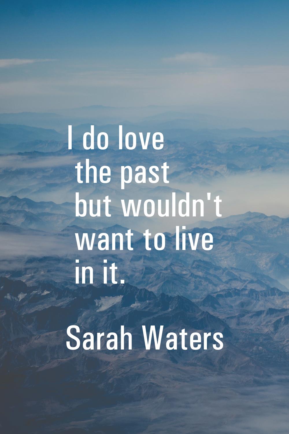 I do love the past but wouldn't want to live in it.