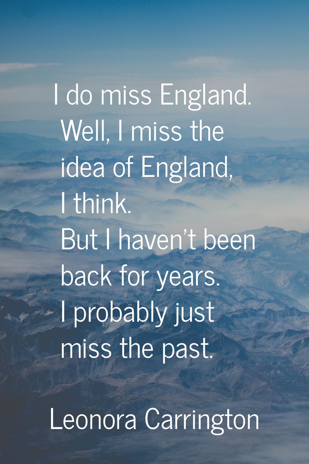 I do miss England. Well, I miss the idea of England, I think. But I haven't been back for years. I 