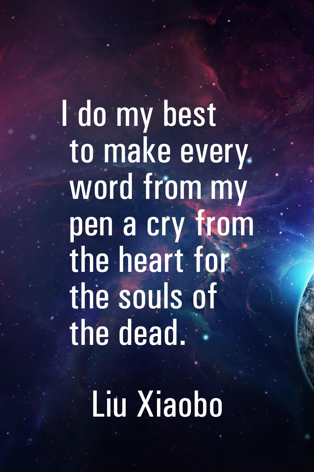 I do my best to make every word from my pen a cry from the heart for the souls of the dead.
