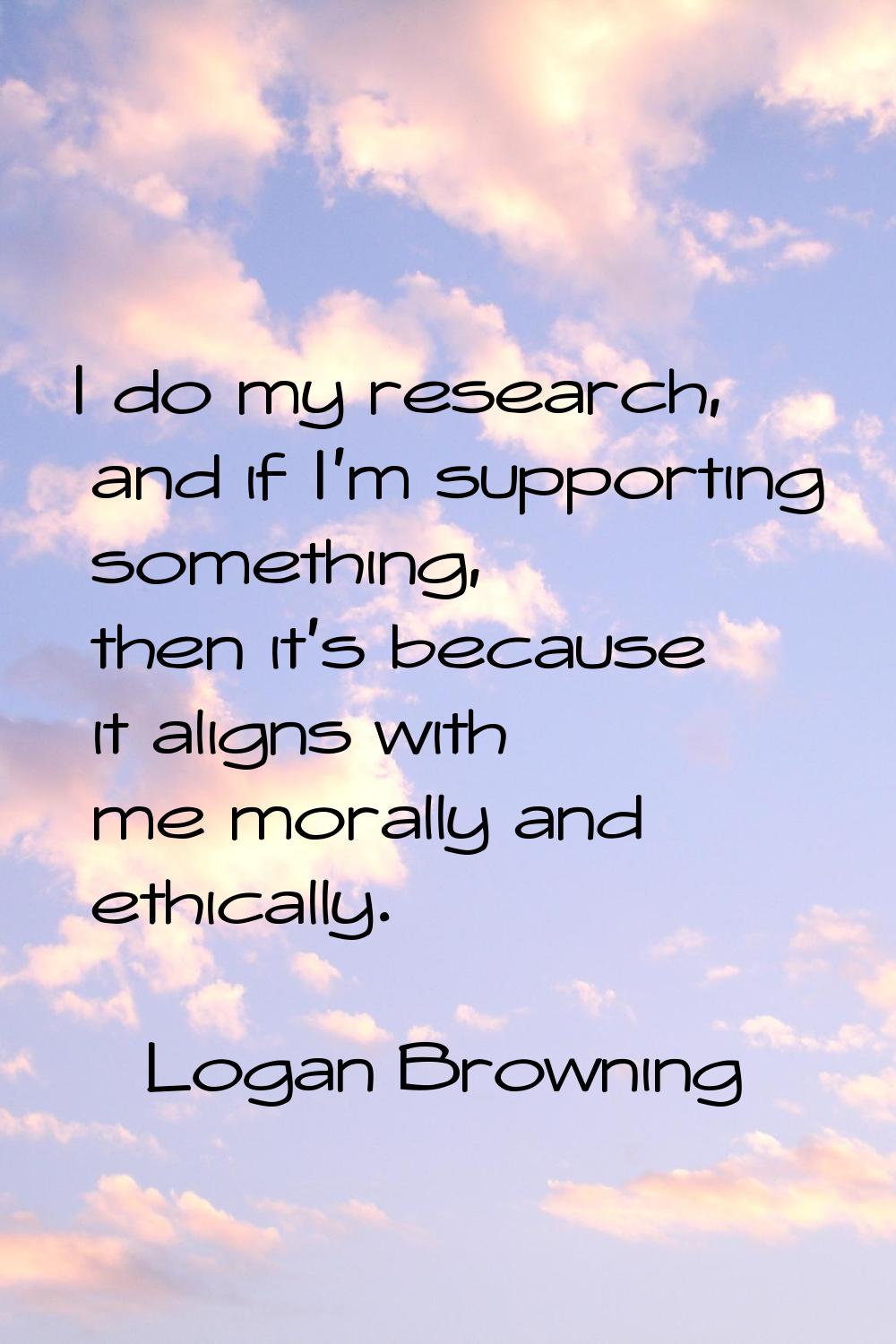 I do my research, and if I'm supporting something, then it's because it aligns with me morally and 