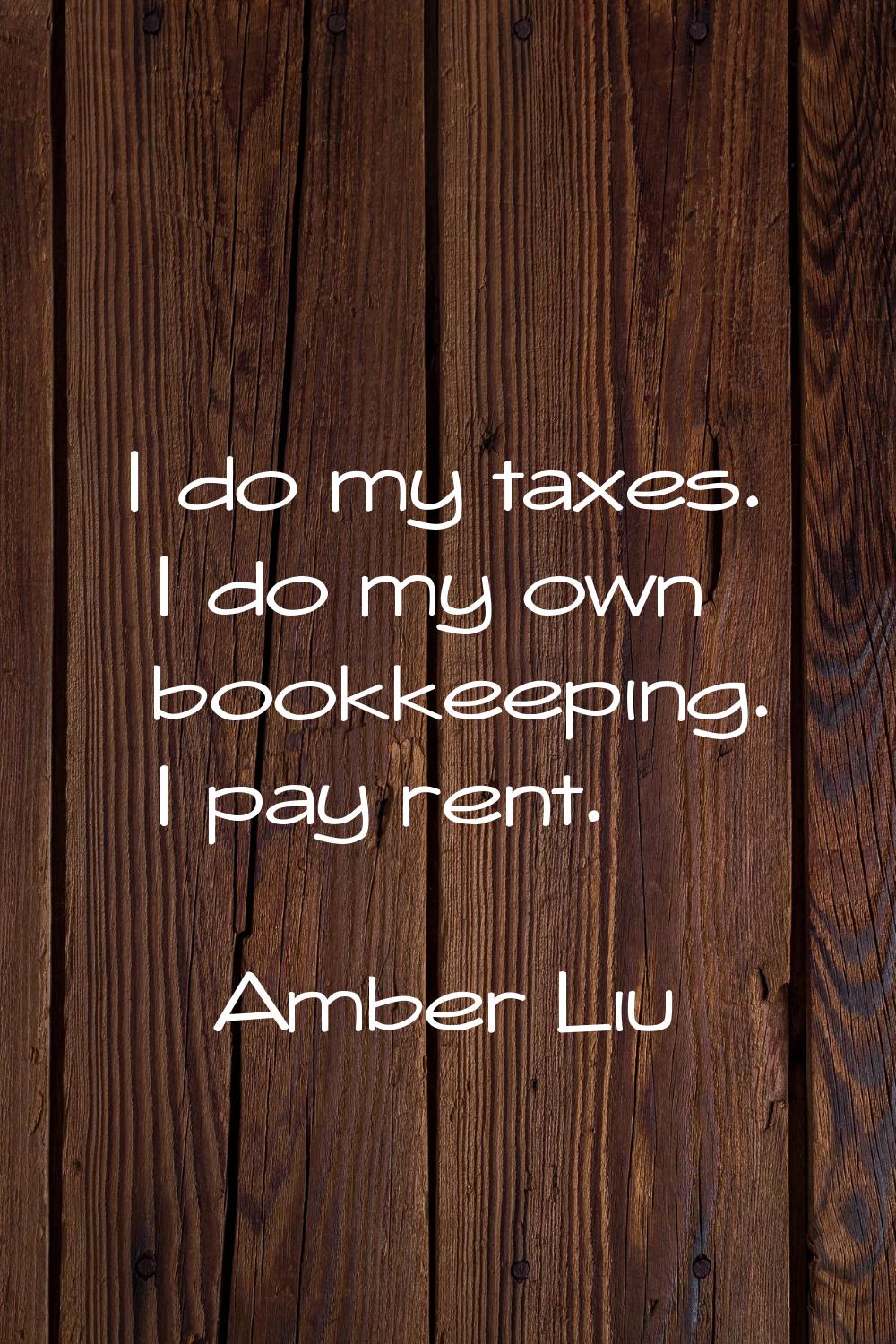 I do my taxes. I do my own bookkeeping. I pay rent.