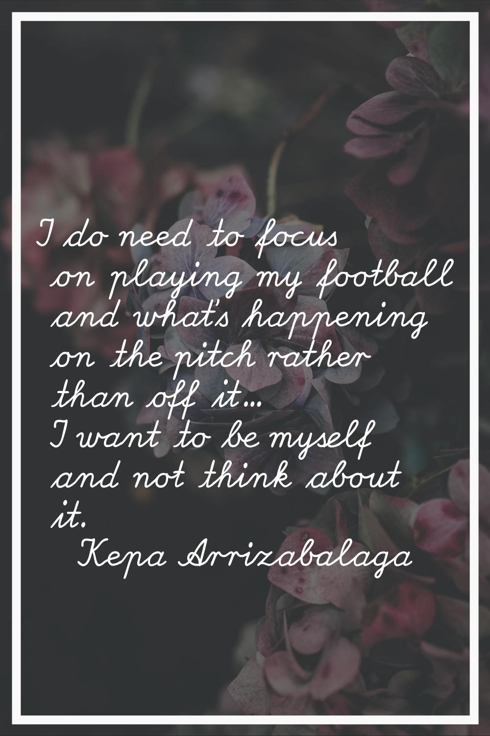 I do need to focus on playing my football and what's happening on the pitch rather than off it... I
