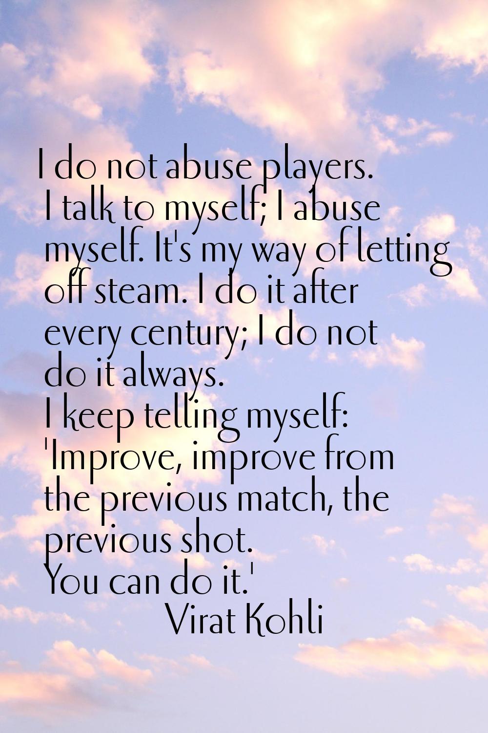 I do not abuse players. I talk to myself; I abuse myself. It's my way of letting off steam. I do it