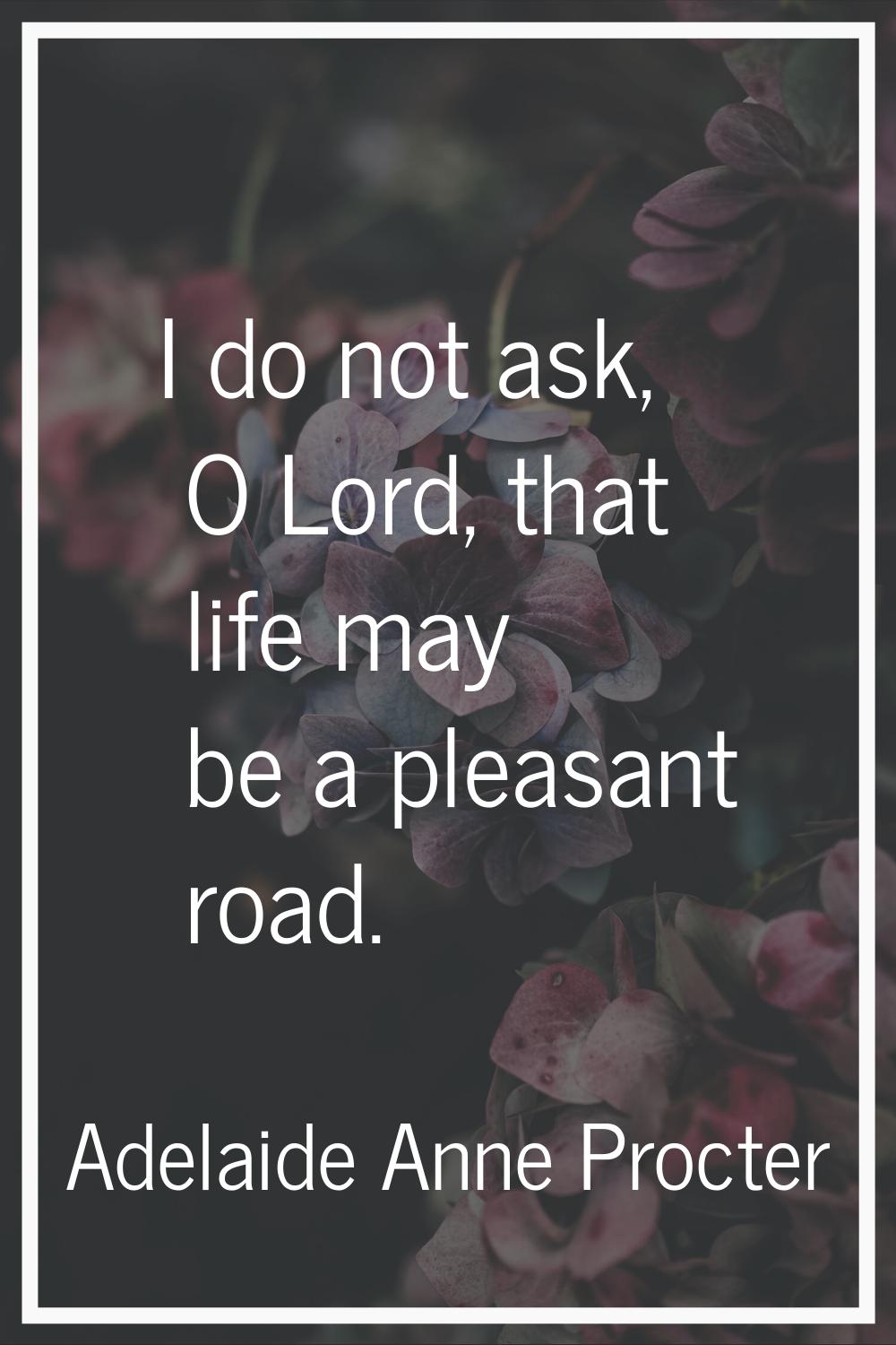 I do not ask, O Lord, that life may be a pleasant road.