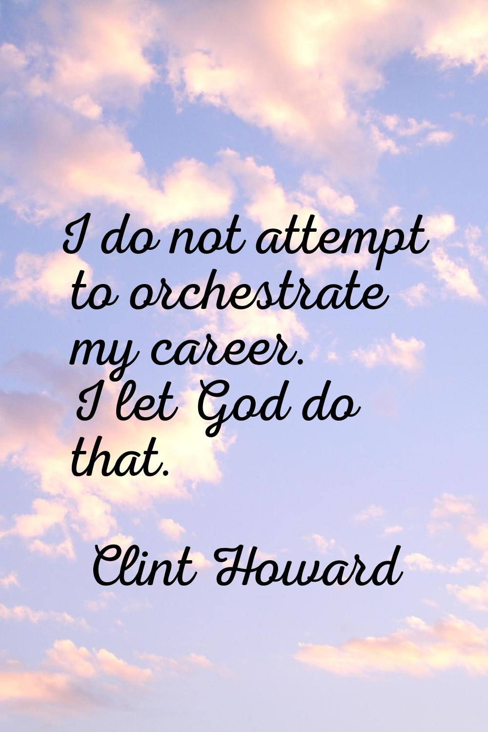 I do not attempt to orchestrate my career. I let God do that.