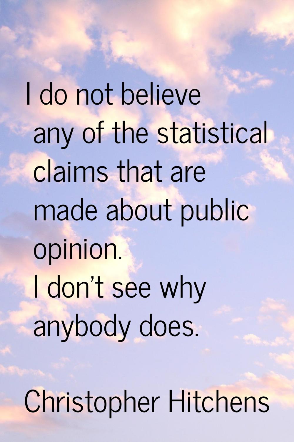 I do not believe any of the statistical claims that are made about public opinion. I don't see why 