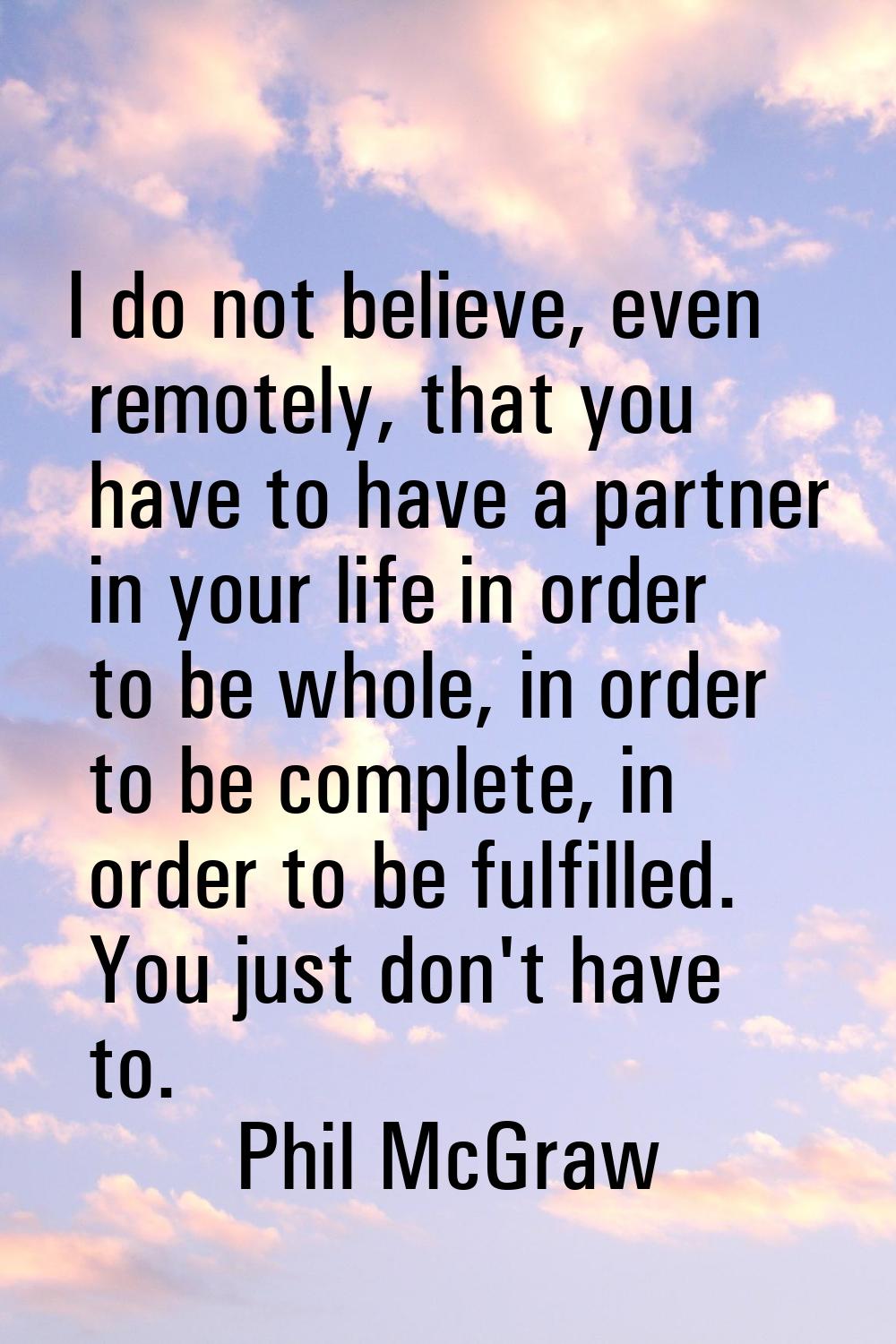 I do not believe, even remotely, that you have to have a partner in your life in order to be whole,