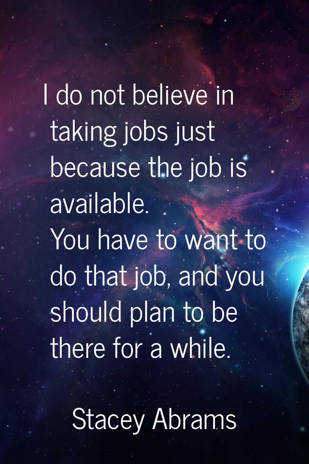 I do not believe in taking jobs just because the job is available. You have to want to do that job,