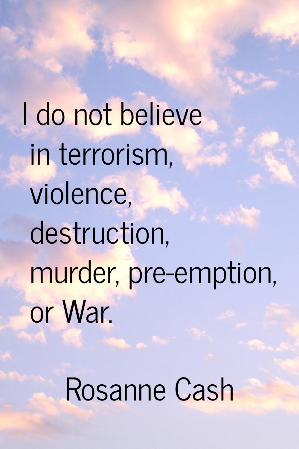 I do not believe in terrorism, violence, destruction, murder, pre-emption, or War.