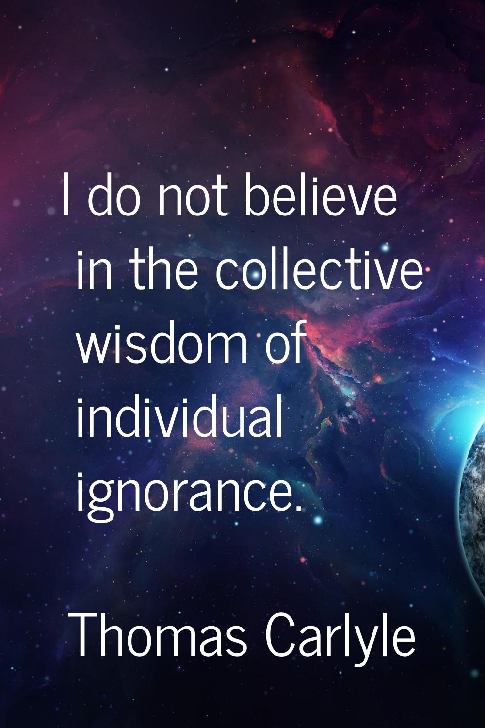 I do not believe in the collective wisdom of individual ignorance.