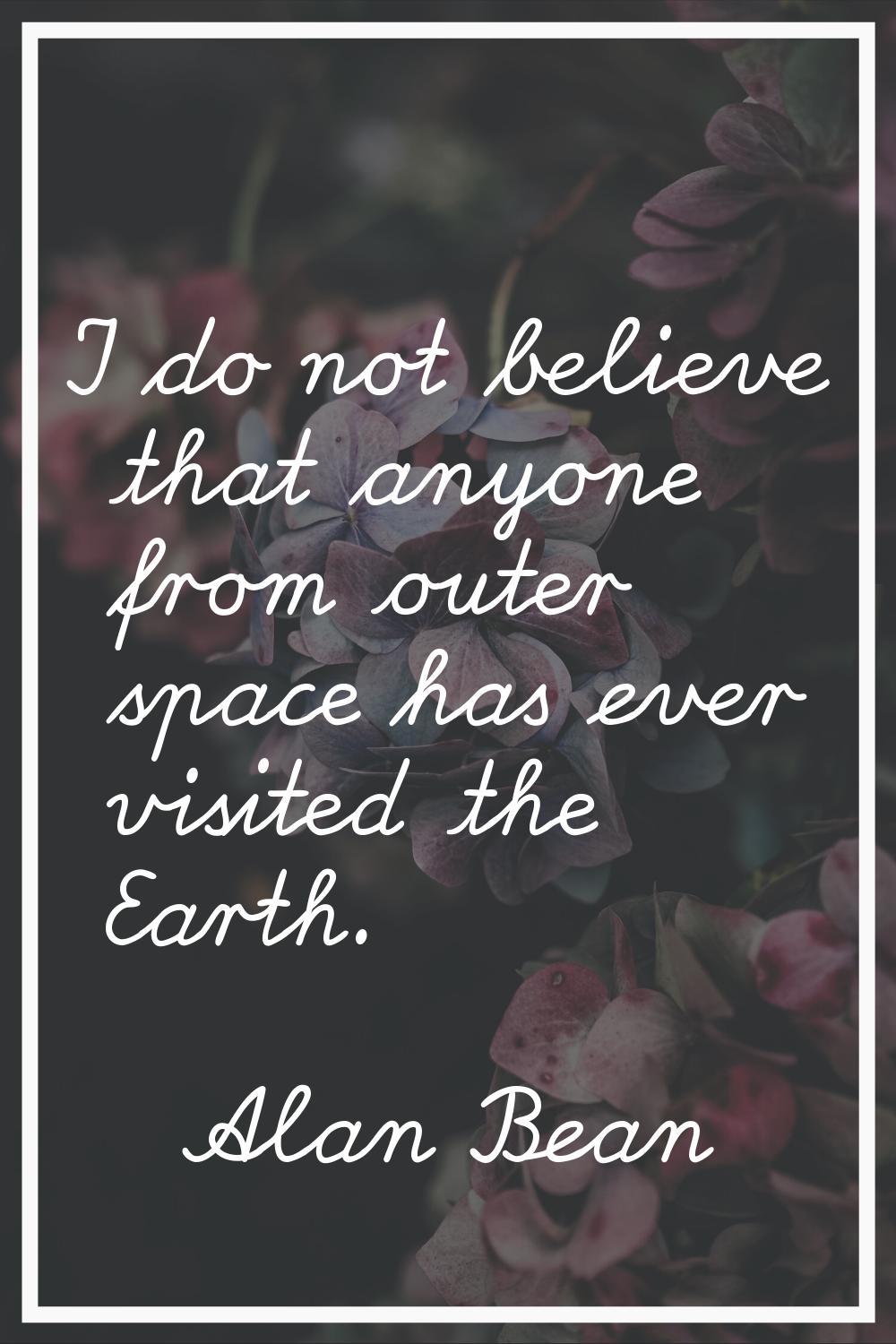 I do not believe that anyone from outer space has ever visited the Earth.