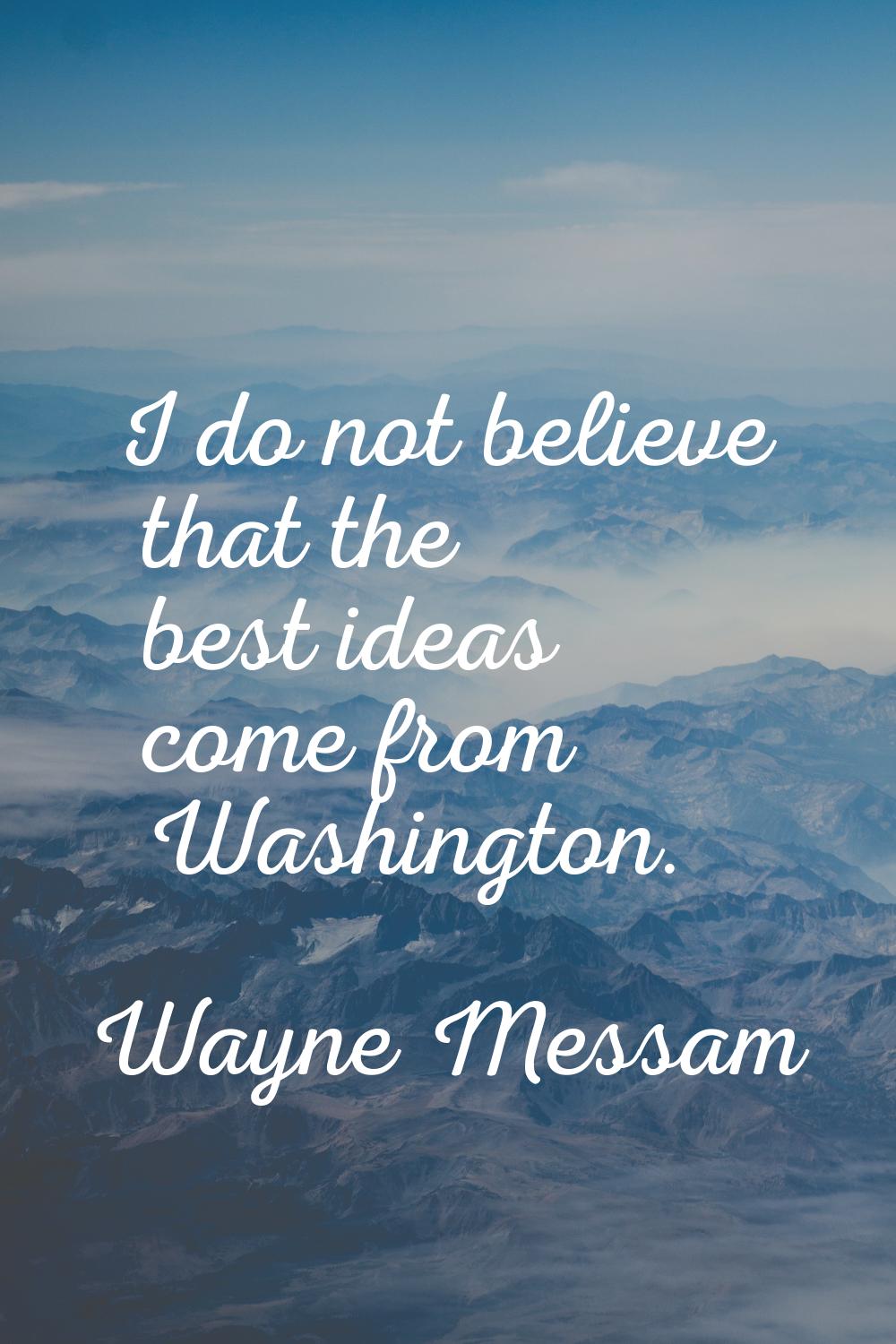 I do not believe that the best ideas come from Washington.