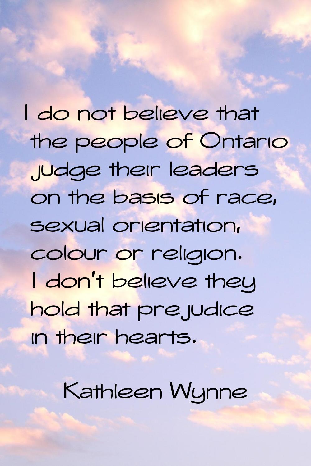 I do not believe that the people of Ontario judge their leaders on the basis of race, sexual orient
