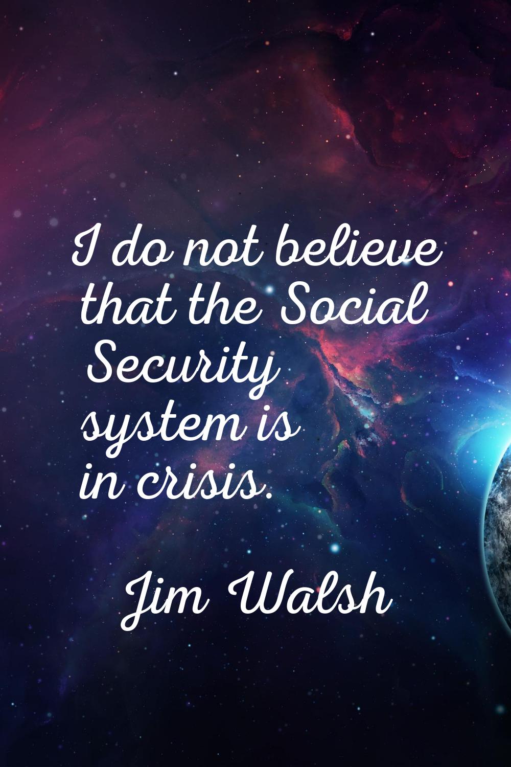 I do not believe that the Social Security system is in crisis.
