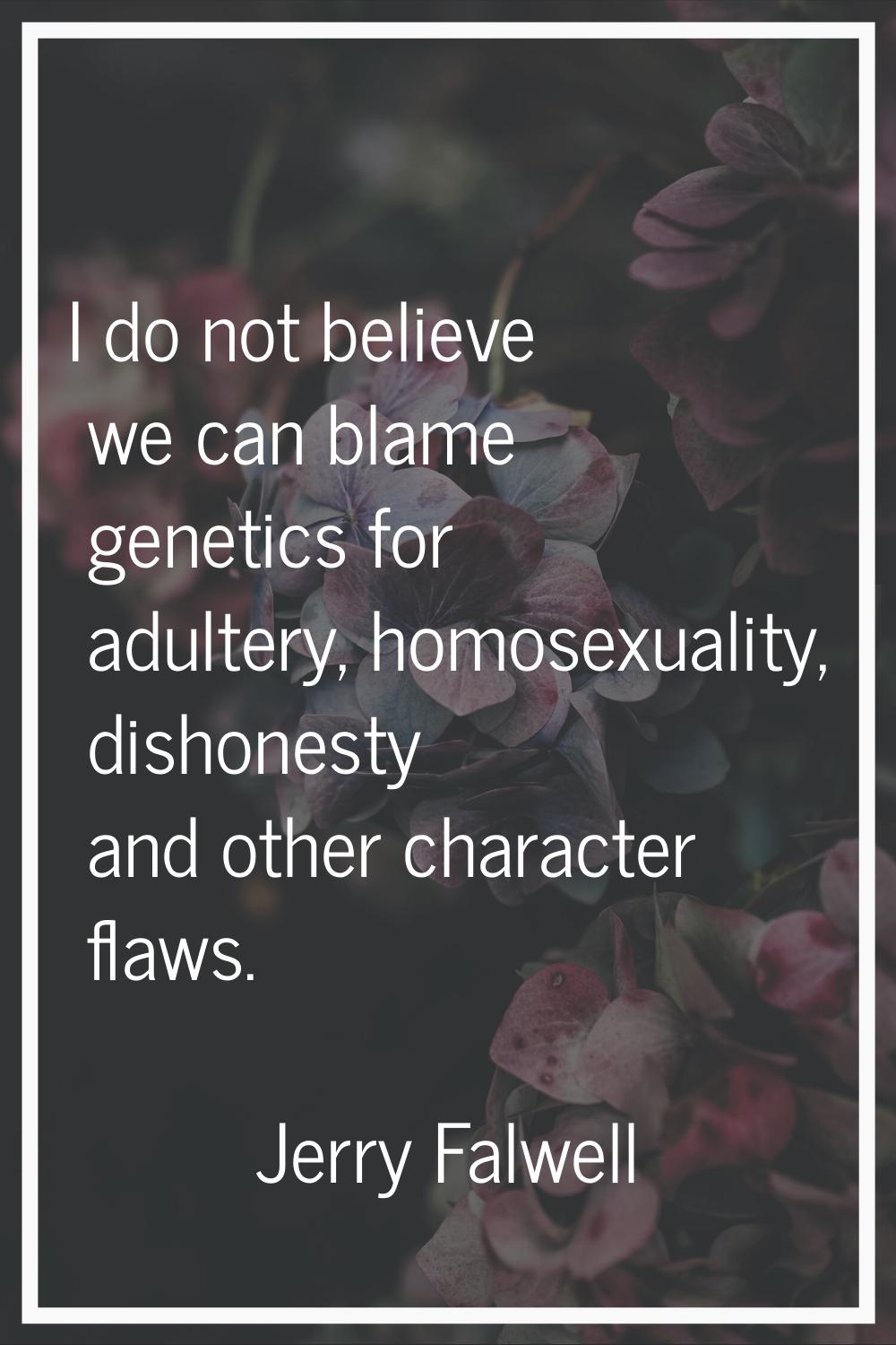 I do not believe we can blame genetics for adultery, homosexuality, dishonesty and other character 