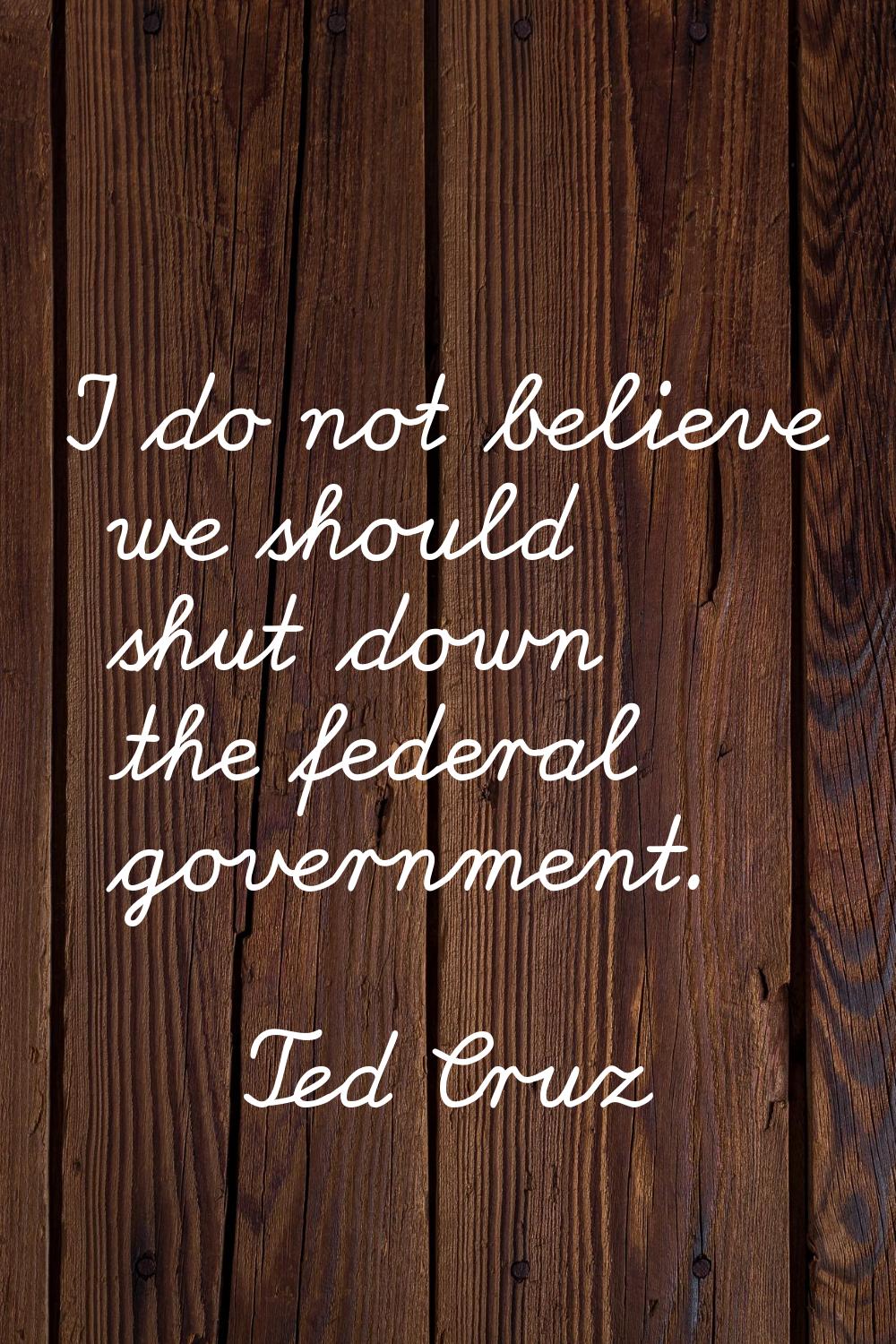 I do not believe we should shut down the federal government.