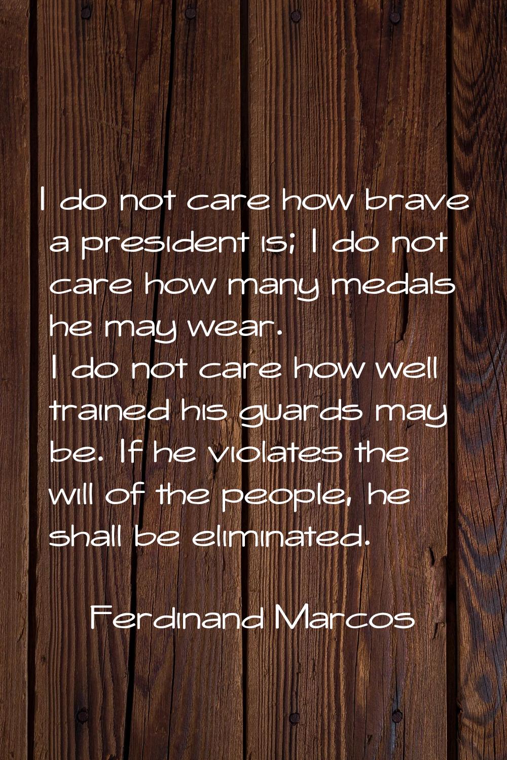 I do not care how brave a president is; I do not care how many medals he may wear. I do not care ho