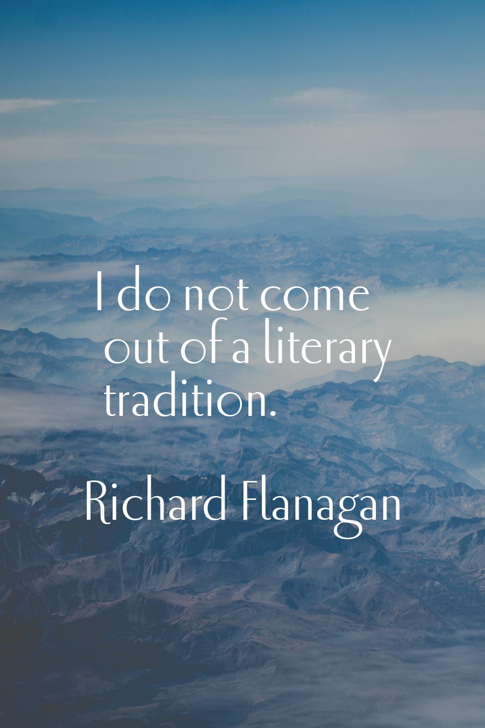 I do not come out of a literary tradition.