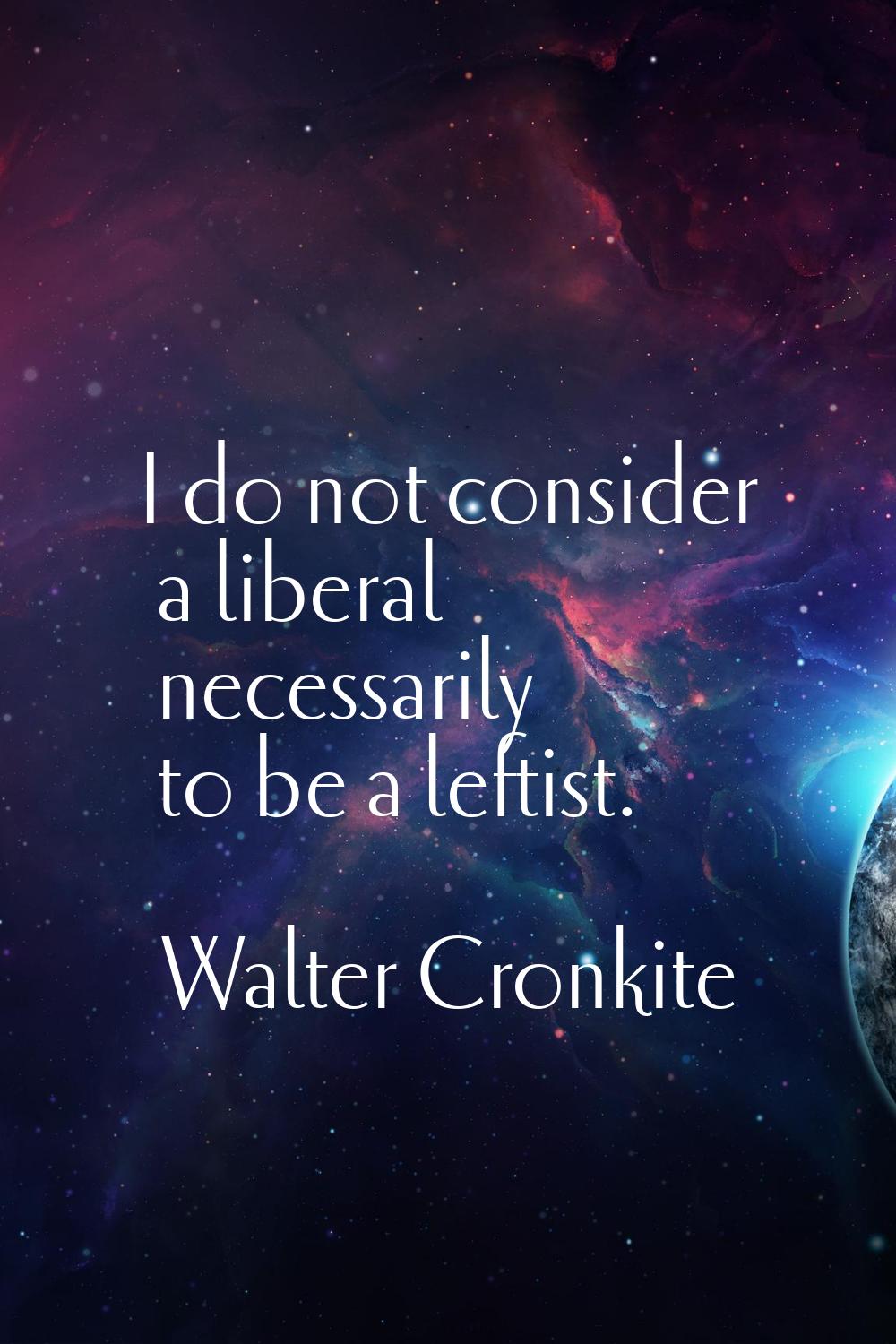 I do not consider a liberal necessarily to be a leftist.