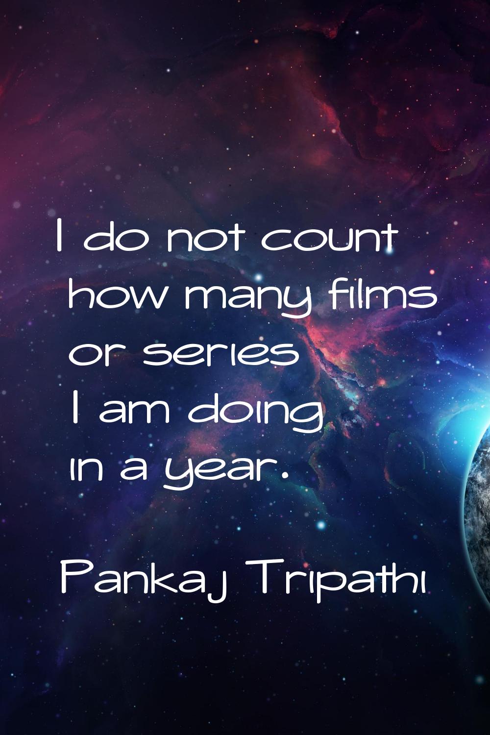 I do not count how many films or series I am doing in a year.