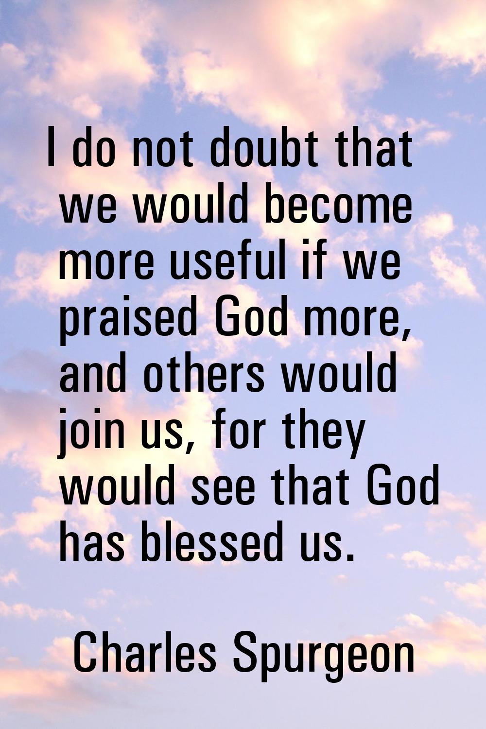 I do not doubt that we would become more useful if we praised God more, and others would join us, f