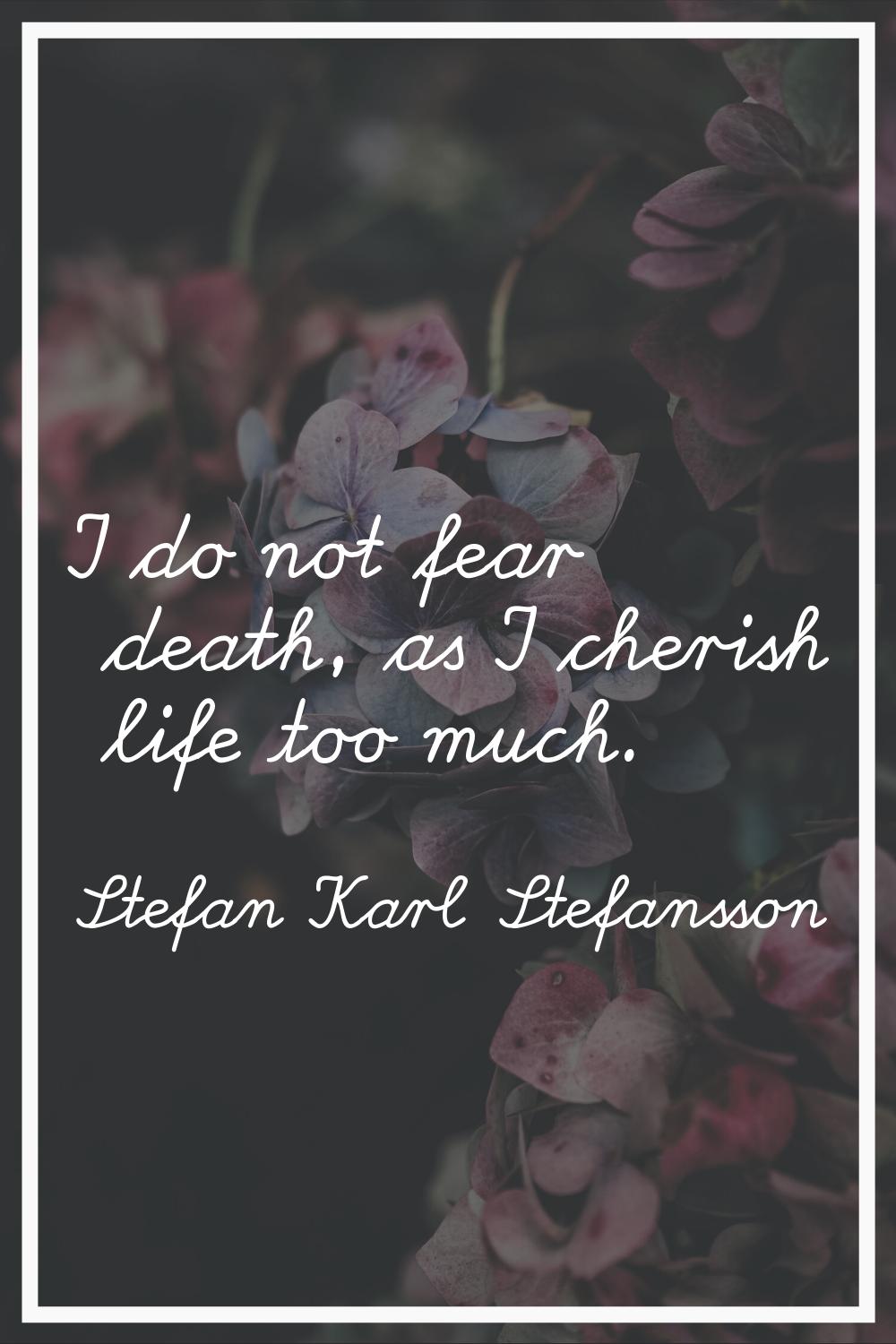 I do not fear death, as I cherish life too much.