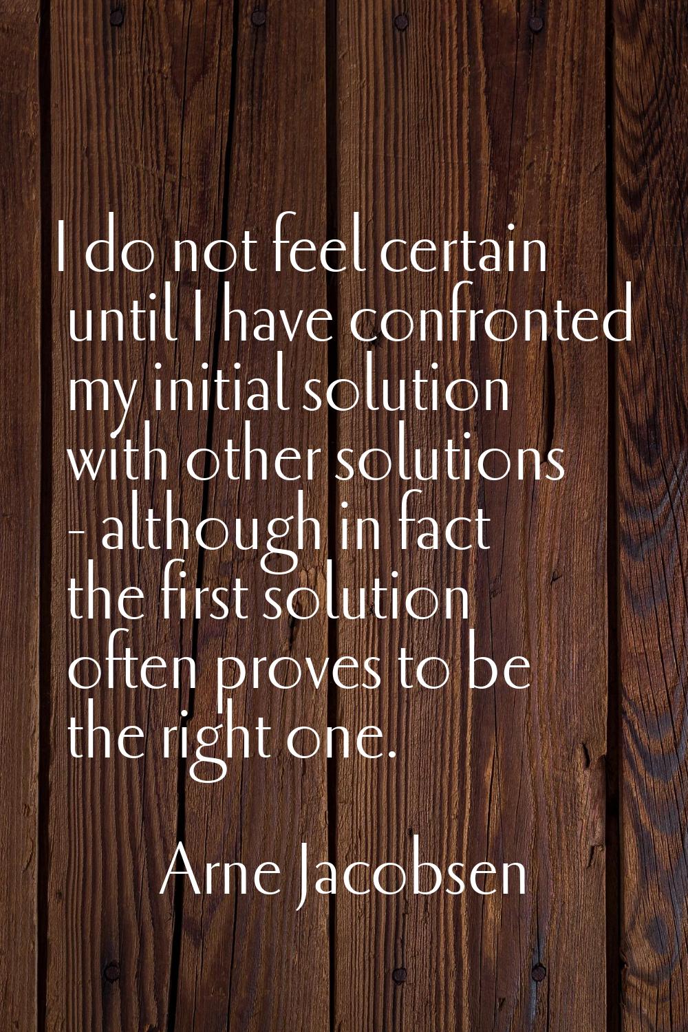 I do not feel certain until I have confronted my initial solution with other solutions - although i