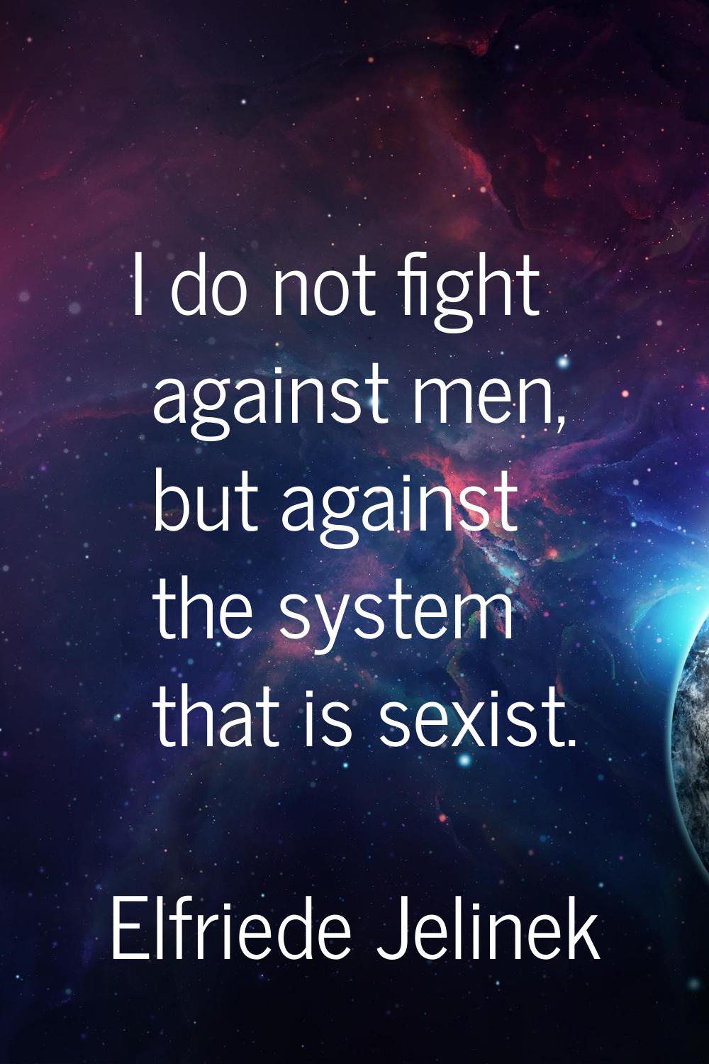I do not fight against men, but against the system that is sexist.