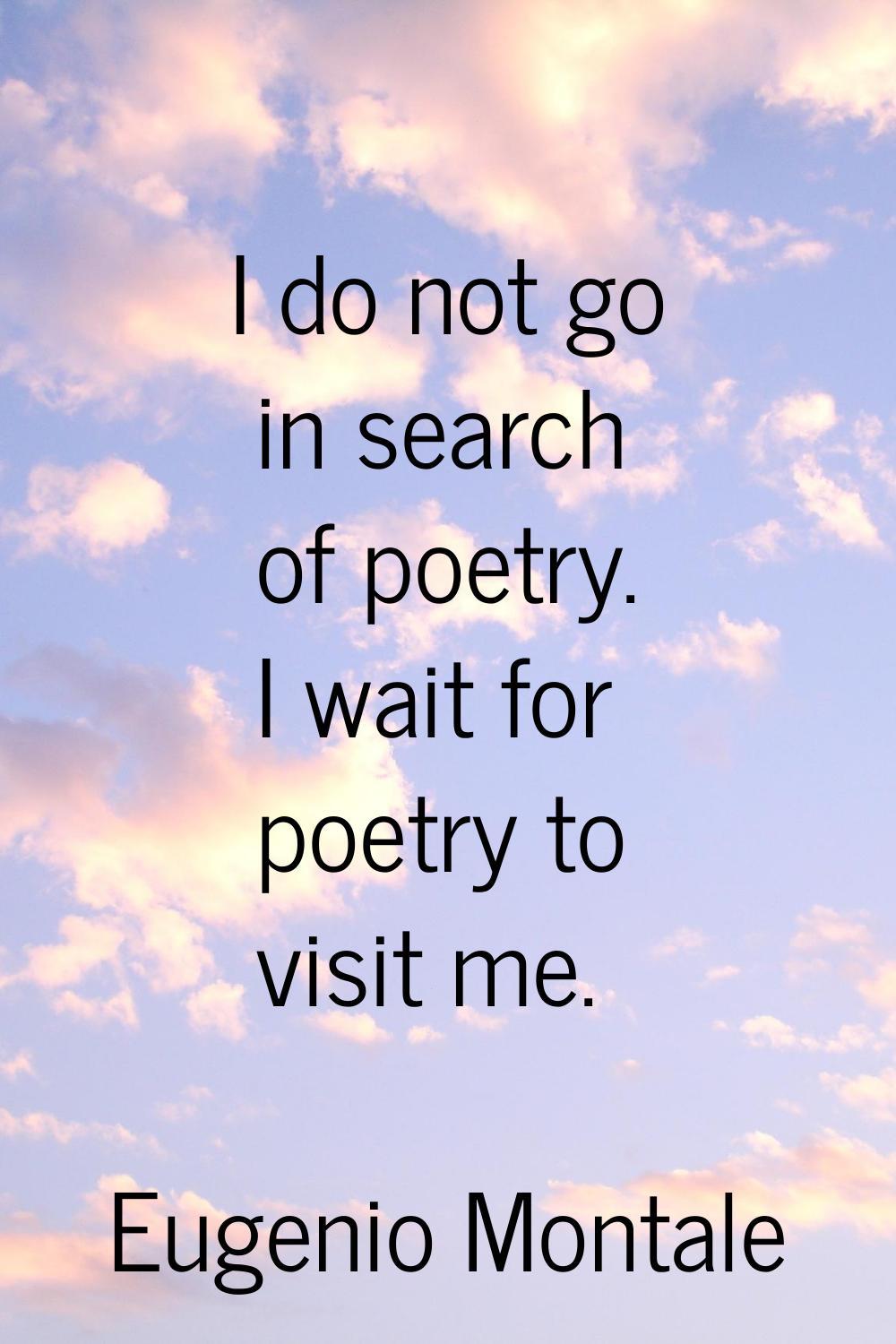 I do not go in search of poetry. I wait for poetry to visit me.