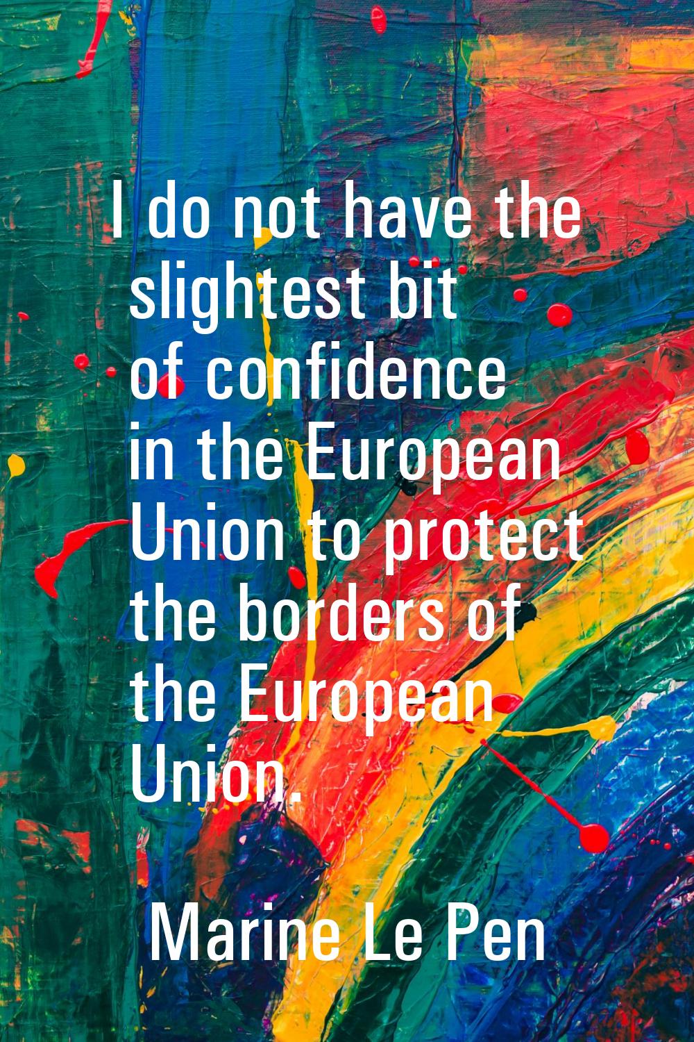 I do not have the slightest bit of confidence in the European Union to protect the borders of the E