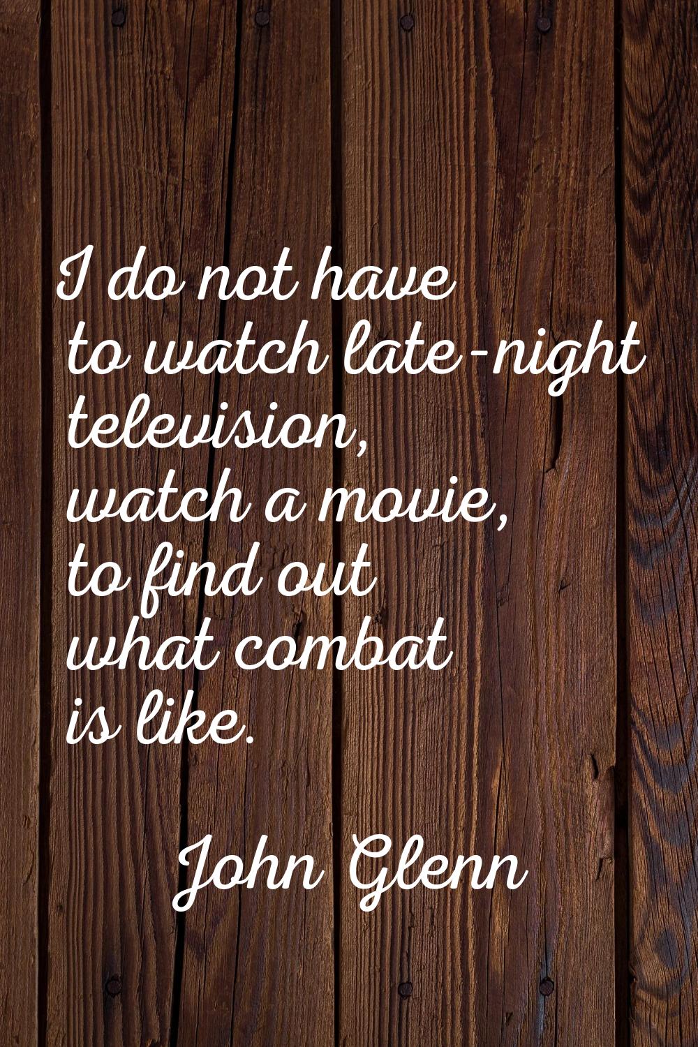 I do not have to watch late-night television, watch a movie, to find out what combat is like.