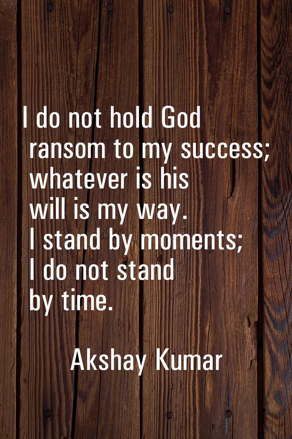 I do not hold God ransom to my success; whatever is his will is my way. I stand by moments; I do no