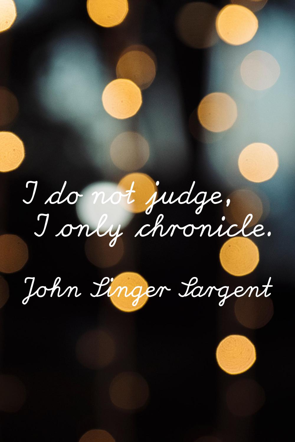 I do not judge, I only chronicle.