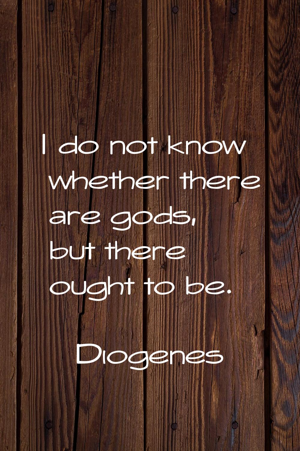 I do not know whether there are gods, but there ought to be.