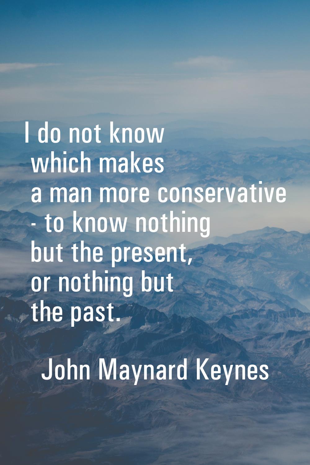 I do not know which makes a man more conservative - to know nothing but the present, or nothing but