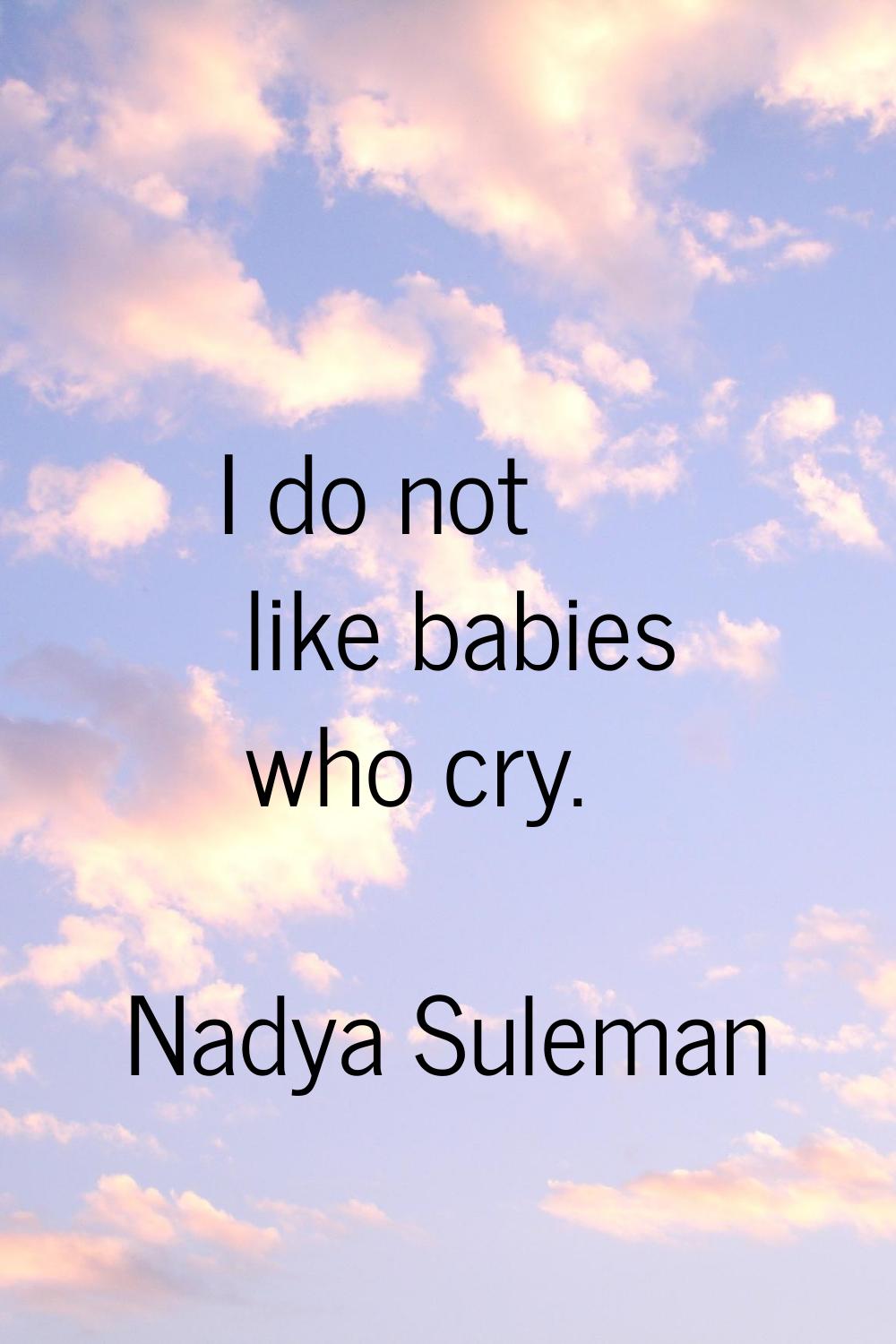 I do not like babies who cry.