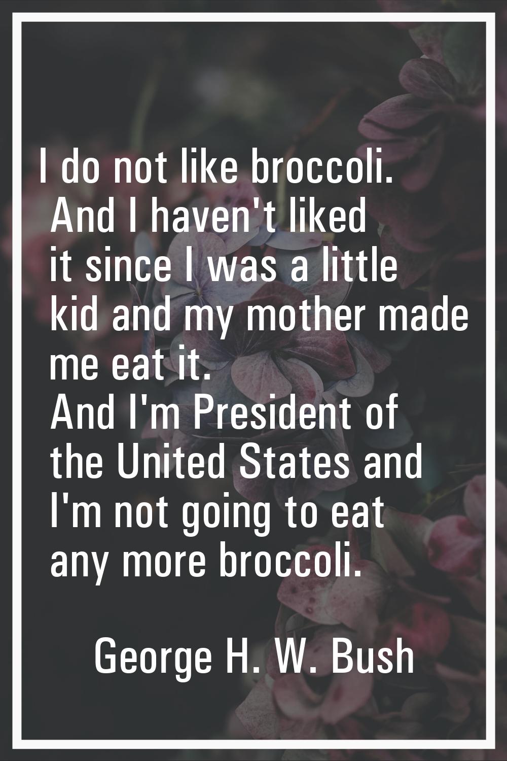 I do not like broccoli. And I haven't liked it since I was a little kid and my mother made me eat i