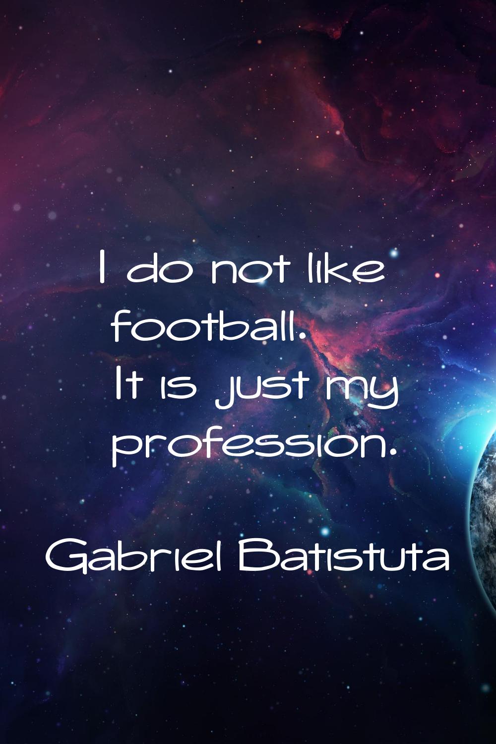 I do not like football. It is just my profession.