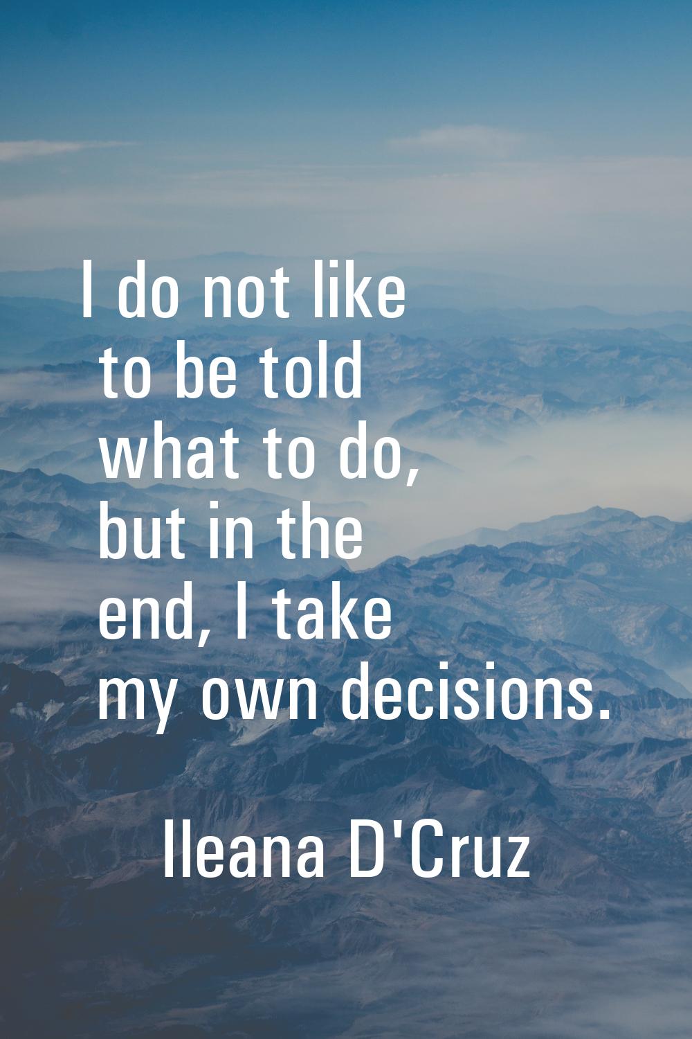 I do not like to be told what to do, but in the end, I take my own decisions.