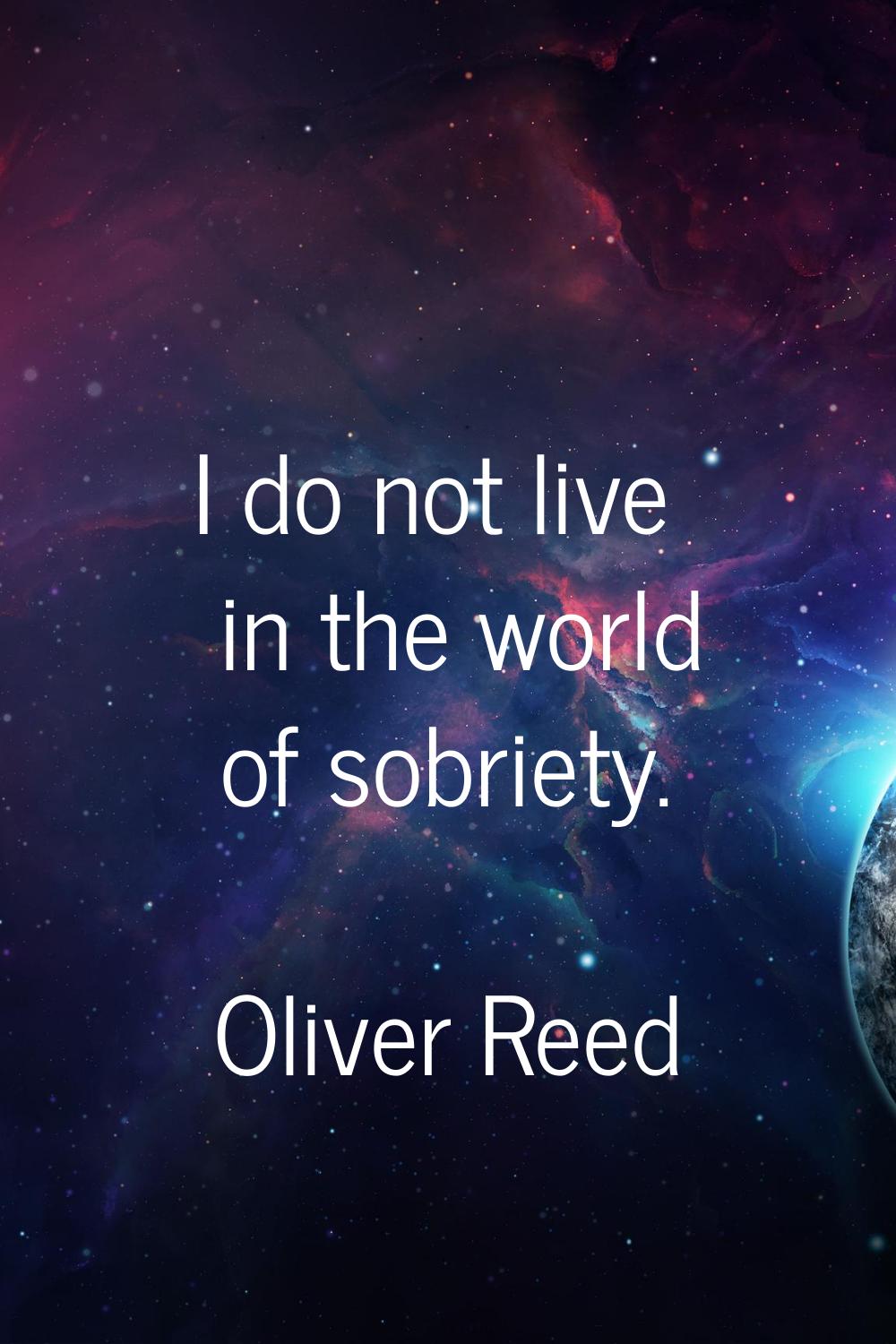 I do not live in the world of sobriety.