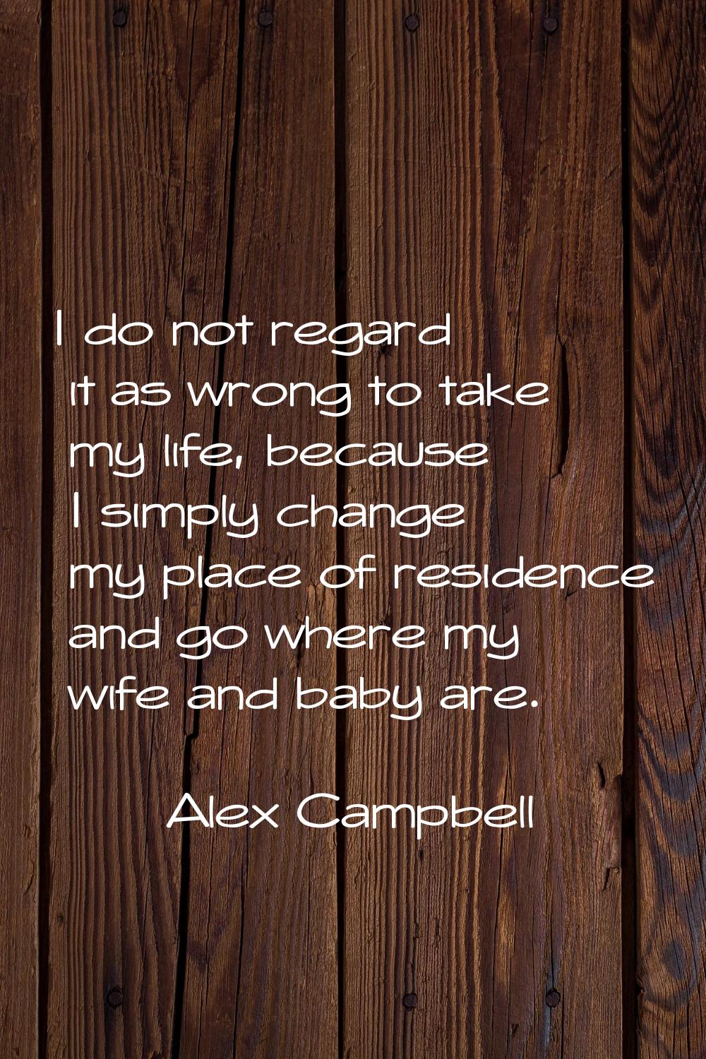 I do not regard it as wrong to take my life, because I simply change my place of residence and go w