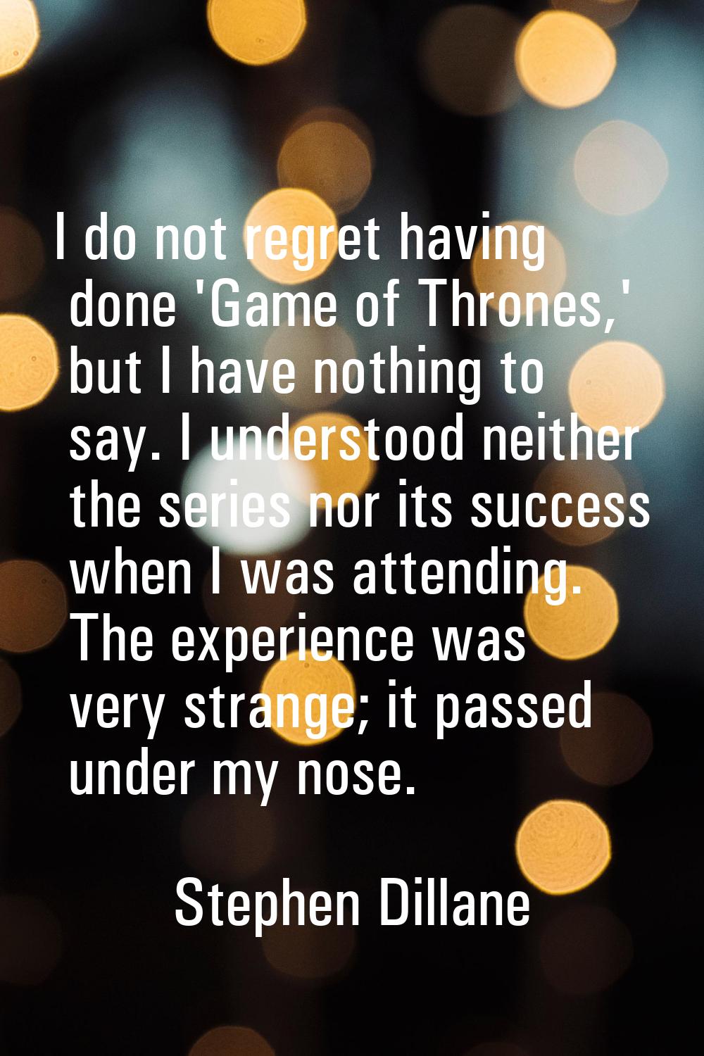 I do not regret having done 'Game of Thrones,' but I have nothing to say. I understood neither the 