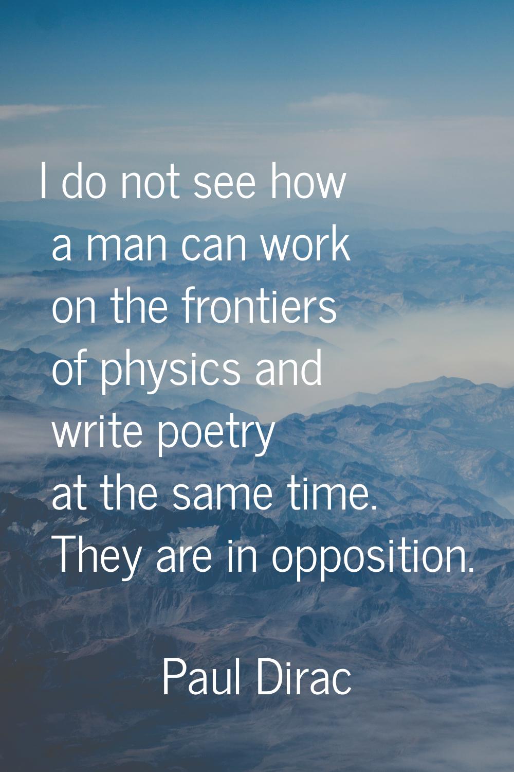 I do not see how a man can work on the frontiers of physics and write poetry at the same time. They
