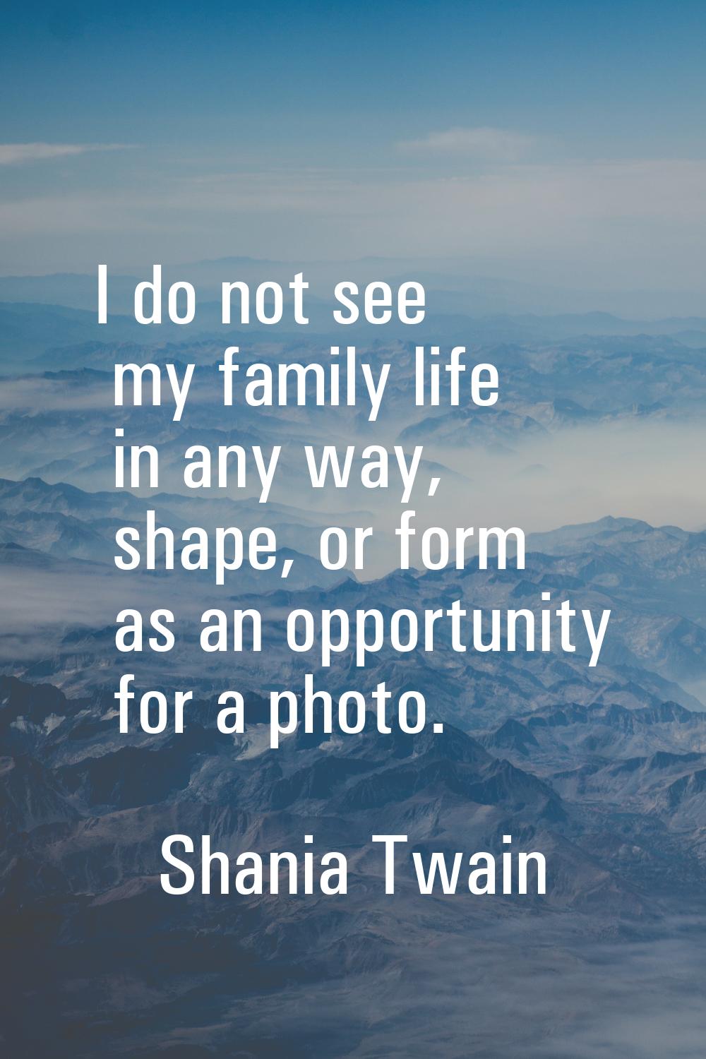 I do not see my family life in any way, shape, or form as an opportunity for a photo.