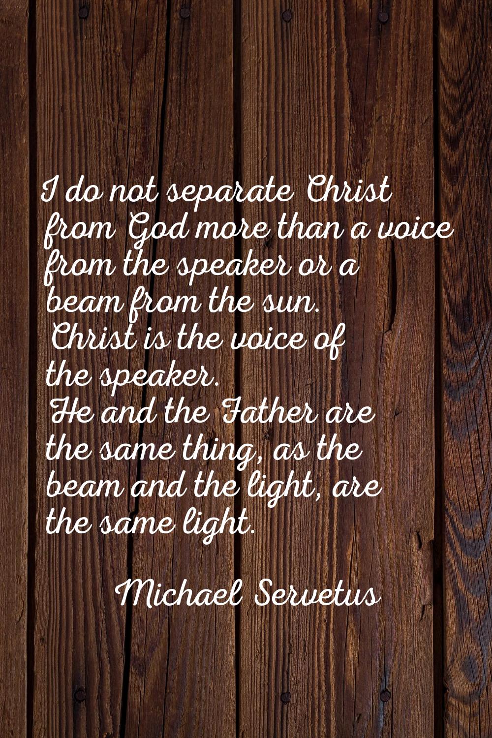 I do not separate Christ from God more than a voice from the speaker or a beam from the sun. Christ