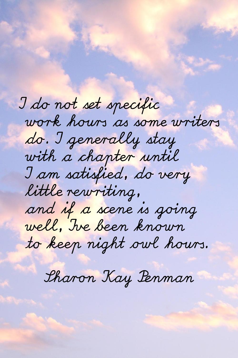 I do not set specific work hours as some writers do. I generally stay with a chapter until I am sat